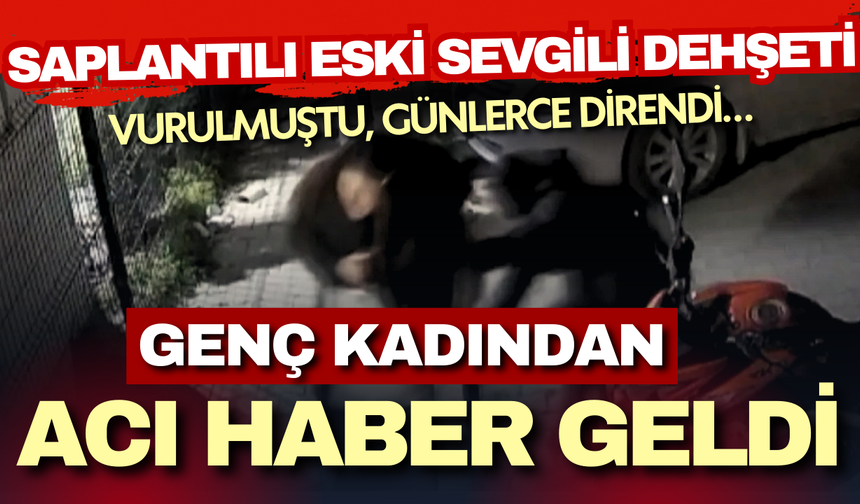 Saplantılı eski sevgilisi tarafından vurulmuştu... Genç kadın yaşam savaşını kaybetti!