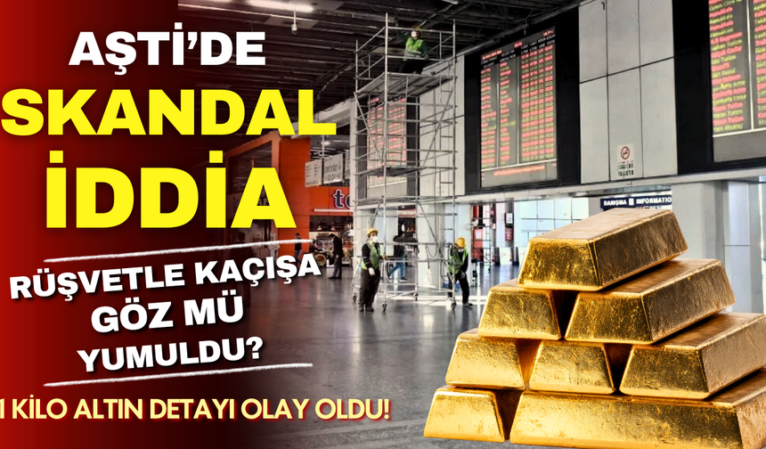 AŞTİ'de skandal rüşvet iddiası: 1 kilo altın karşılığında kaçışa göz mü yumdular?