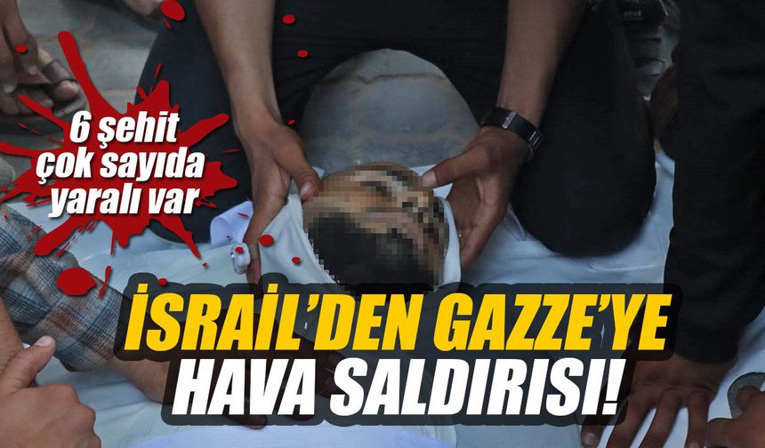 İsrail’den Gazze'ye hava saldırısı: 6 şehit, çok sayıda yaralı var!