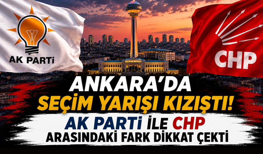Ankara’da seçim yarışı kızıştı! AK Parti ile CHP arasındaki fark dikkat çekti
