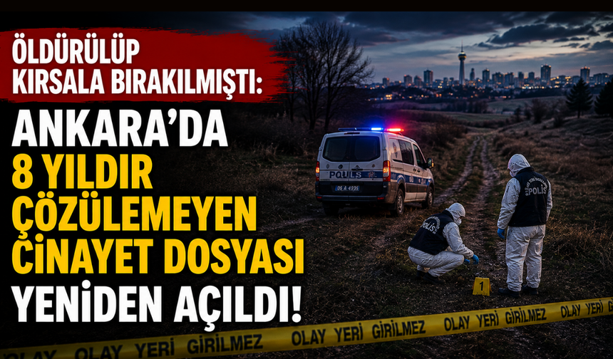 Öldürülüp kırsala bırakılmıştı: Ankara’da 8 yıldır çözülemeyen cinayet dosyası yeniden açıldı!