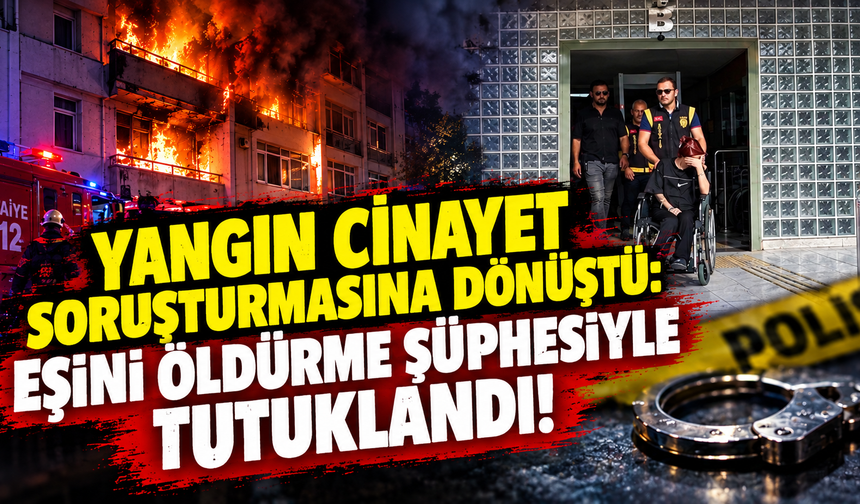 Yangın cinayet soruşturmasına dönüştü: Eşini öldürme şüphesiyle tutuklandı!