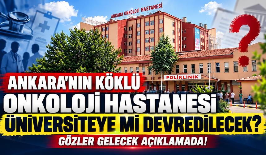 Ankara'nın köklü onkoloji hastanesi üniversiteye mi devredilecek? Gözler gelecek açıklamada!