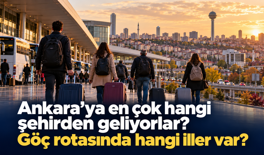Ankara’ya en çok hangi şehirden geliyorlar? Göç rotasında hangi iller var?
