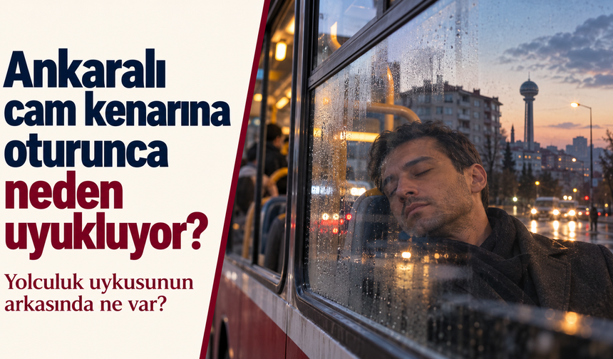 Ankaralı cam kenarına oturunca oturunca neden uyukluyor? Yolculuk uykusunun arkasında ne var?