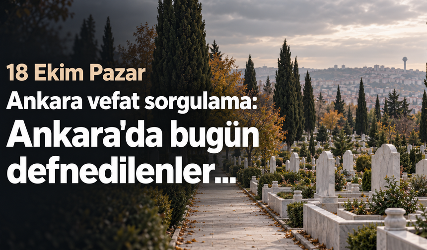 18 Ekim Pazar Ankara vefat sorgulama: Ankara'da bugün defnedilenler...