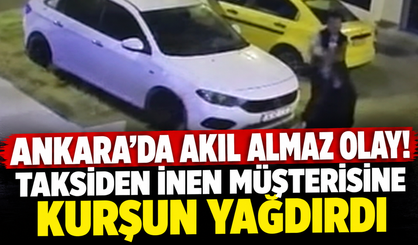 Ankara'da akıl almaz olay! Taksiden inen müşterisine kurşun yağdırdı