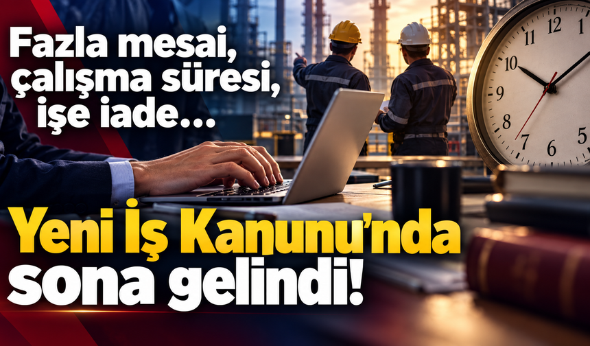 Fazla mesai, çalışma süresi, işe iade… Yeni İş Kanunu'nda sona gelindi!