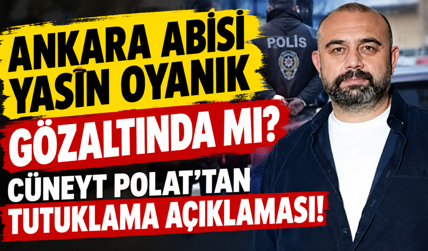 Ankara Abisi Yasin Oyanık gözaltında mı? Cüneyt Polat'tan tutuklama açıklaması!