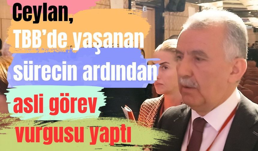 Ceylan, TBB’de yaşanan sürecin ardından asli görev vurgusu yaptı