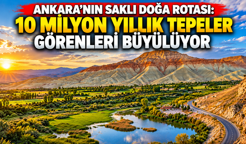 Ankara’nın saklı doğa rotası: 10 milyon yıllık tepeler görenleri büyülüyor