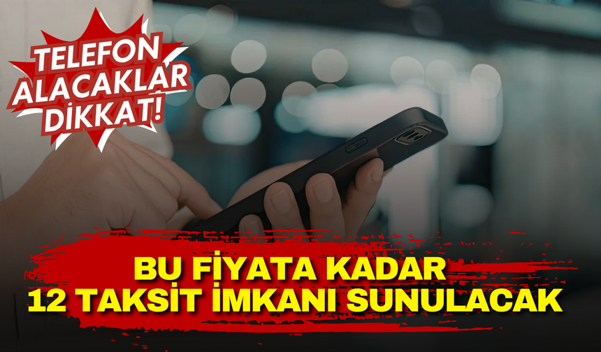 Telefon alacaklar dikkat! Bu fiyata kadar 12 taksit imkanı sunulacak